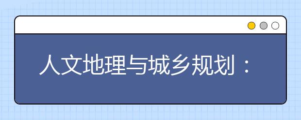 人文地理与城乡规划：并非城乡规划专业换个名字