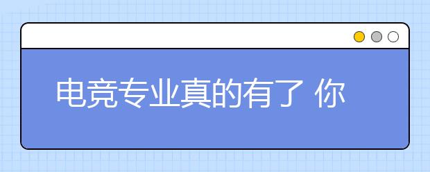 电竞专业真的有了 你想要的都在这里