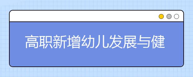 高职新增幼儿发展与健康管理等13个专业