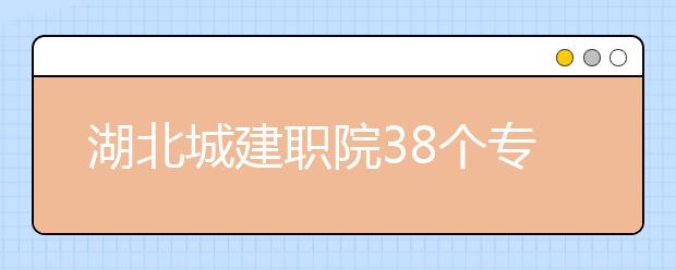 湖北城建职院38个专业招生  新增4个信息化专业