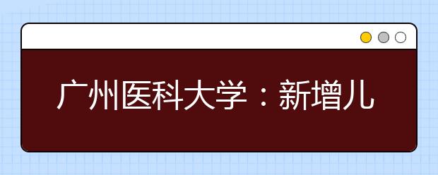 广州医科大学：新增儿科学专业该校今年计划招生1901人