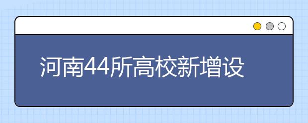 河南44所高校新增设141个本科专业 恢复儿科本科专业招生