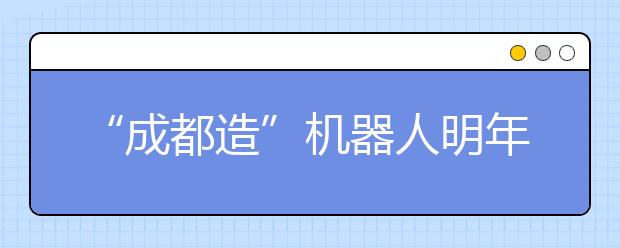 “成都造”机器人明年参加高考 力争考上一本