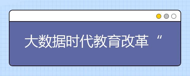 大数据时代教育改革“靶向治疗”来了?