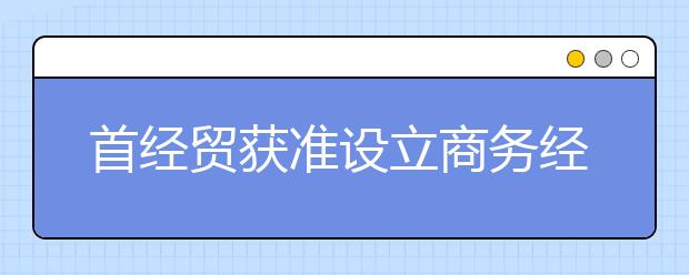 首经贸获准设立商务经济学、法语两个本科专业