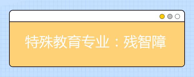 特殊教育专业：残智障孩子成长的守护者