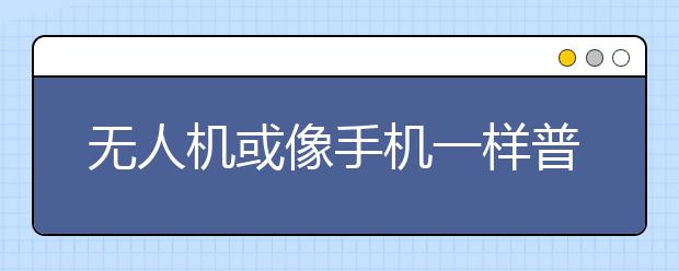 无人机或像手机一样普及