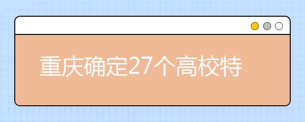 重庆确定27个高校特色专业 高考考生填志愿时可以参考