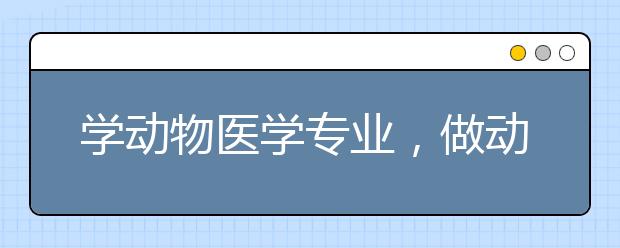 学动物医学专业，做动物白衣天使