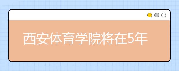 西安体育学院将在5年内培养1000名足球专业人才