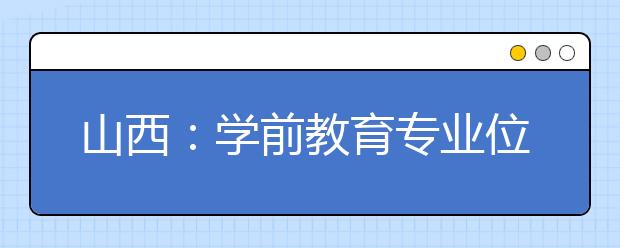 山西：学前教育专业位列省10大本科不吃香专业