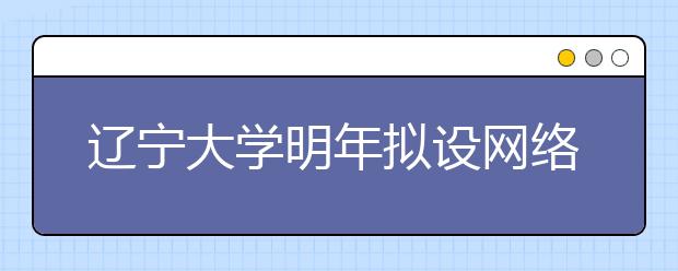 辽宁大学明年拟设网络与新媒体专业