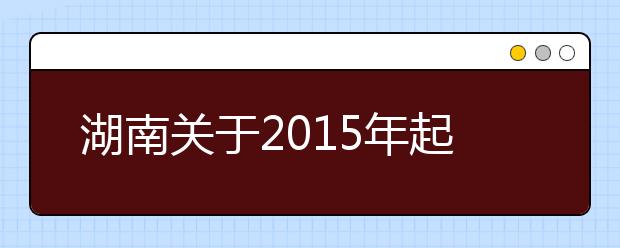 湖南关于2015年起取消普通高等学校非计算机专业学生计算机应用水平等级考试的通知