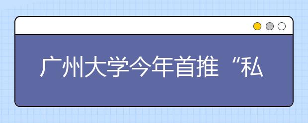 广州大学今年首推“私人定制“专业