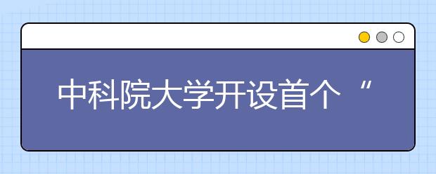 中科院大学开设首个“大数据技术与应用”专业方向