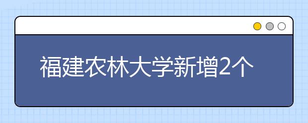 福建农林大学新增2个学士学位授权专业