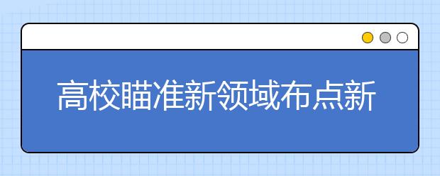 高校瞄准新领域布点新专业