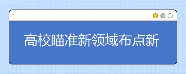 高校瞄准新领域布点新专业