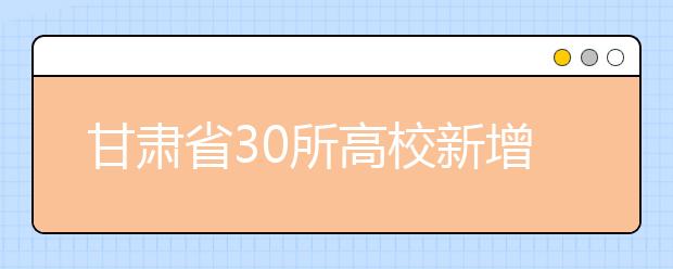 甘肃省30所高校新增55个专业 今年开始招生