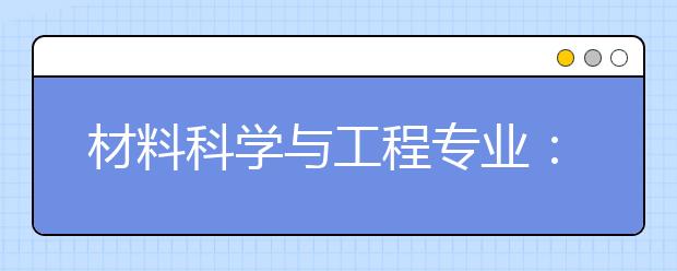 材料科学与工程专业：小“材”大用，不出所“料”