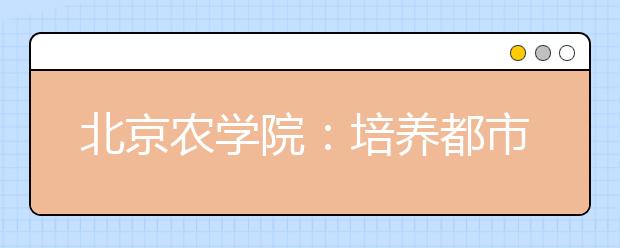 北京农学院：培养都市型现代农林人才