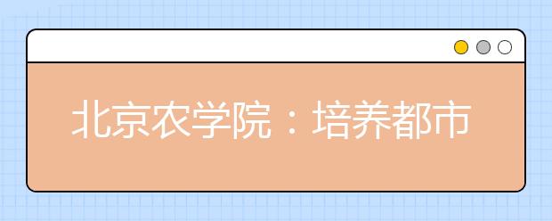 北京农学院：培养都市型现代农林人才