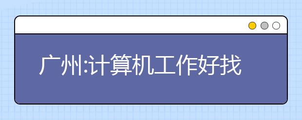 广州:计算机工作好找 通信自动化对口率高