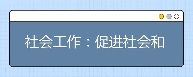 社会工作：促进社会和谐，推动社会进步