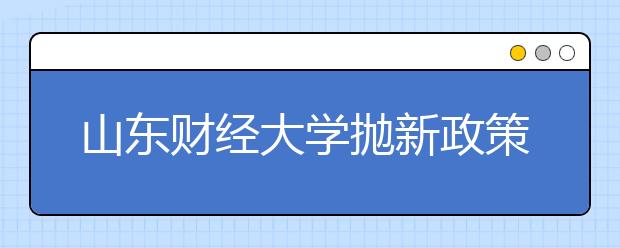 山东财经大学抛新政策 允许新生入校后转专业