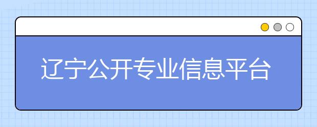 辽宁公开专业信息平台 63所高校2000专业网上随便查