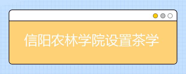 信阳农林学院设置茶学等6个本科专业 首批招生600人