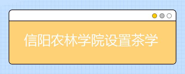 信阳农林学院设置茶学等6个本科专业 首批招生600人