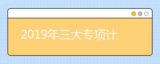 2019年三大专项计划常见问题解答