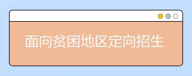 面向贫困地区定向招生专项计划是怎么回事？