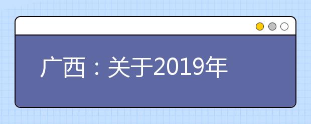 广西：关于2019年香港、澳门特区高等学校在我区招收自费生的通知