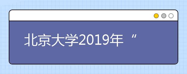 北京大学2019年“博雅人才培养计划”招生简章