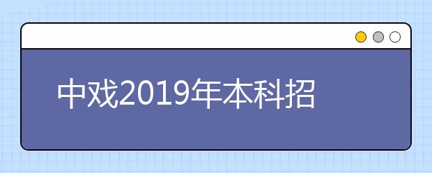 中戏2019年本科招生12日开考 报考人次6.79万为历年之最