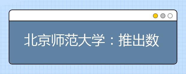 北京师范大学：推出数字迎新工作“组合拳”