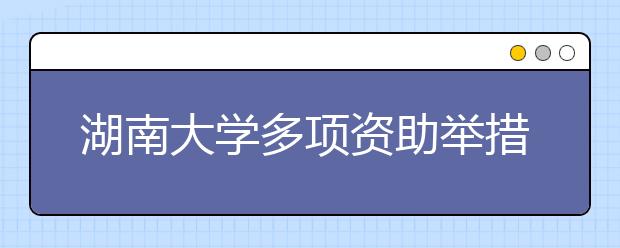 湖南大学多项资助举措 解除贫困大学生上学之忧