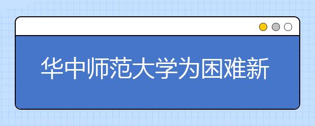 华中师范大学为困难新生开辟“绿色通道”