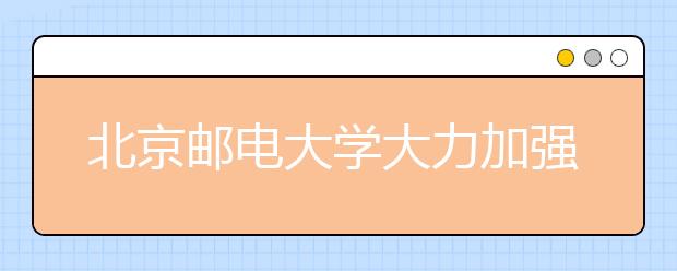 北京邮电大学大力加强学生教育工作