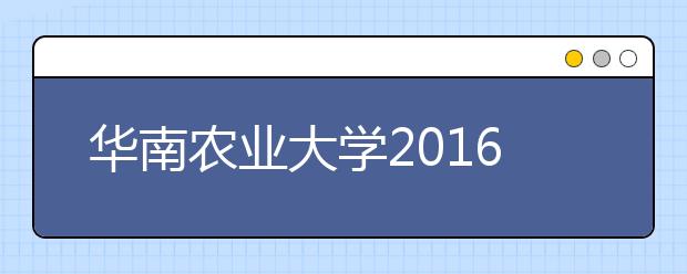 华南农业大学2016年提前批农科专业全录满78人享受学费减免