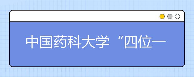 中国药科大学“四位一体”培育和践行社会主义核心价值观