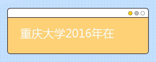 重庆大学2016年在闽招生95人、增加5人