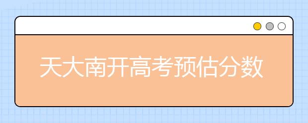 天大南开高考预估分数线出来了！快来看看