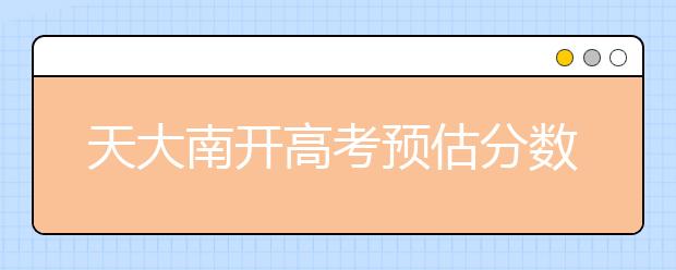 天大南开高考预估分数线出来了！快来看看