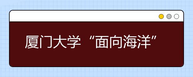 厦门大学“面向海洋”办学 与境外300余所高校合作