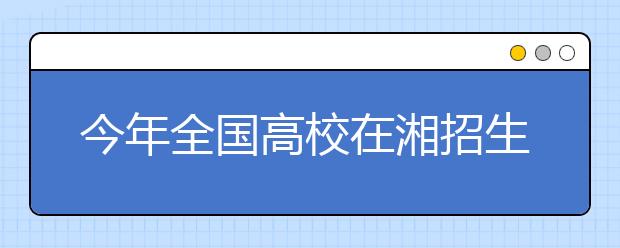 今年全国高校在湘招生计划有所增加 清华多招6人