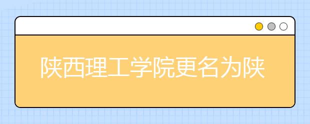 陕西理工学院更名为陕西理工大学 以本科教育为主