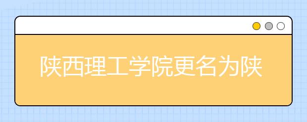 陕西理工学院更名为陕西理工大学 以本科教育为主